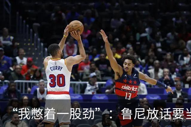 “我憋着一股劲”：鲁尼放话要当联盟顶级篮板手