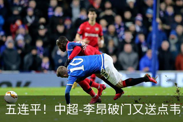 五连平！中超-李昂破门又送点韦世豪救主 蓉城1-1三镇