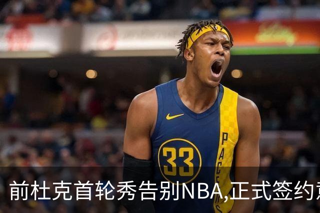 前杜克首轮秀告别NBA,正式签约意甲劲旅转战欧洲