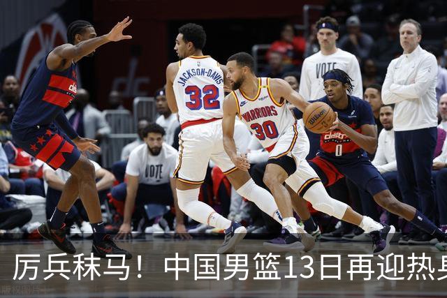 厉兵秣马！中国男篮13日再迎热身赛，冲刺世预赛第四窗口期比赛
