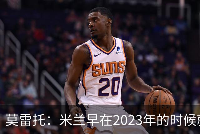 莫雷托：米兰早在2023年的时候就关注并接触过奥索里奥