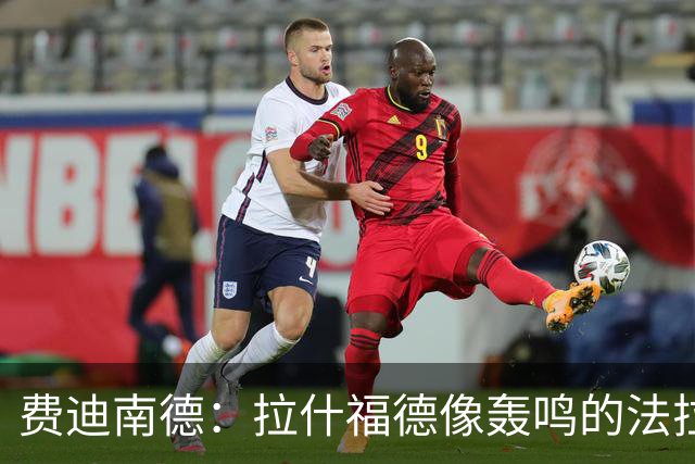 费迪南德：拉什福德像轰鸣的法拉利 若斯凯利7000万我会立即签下