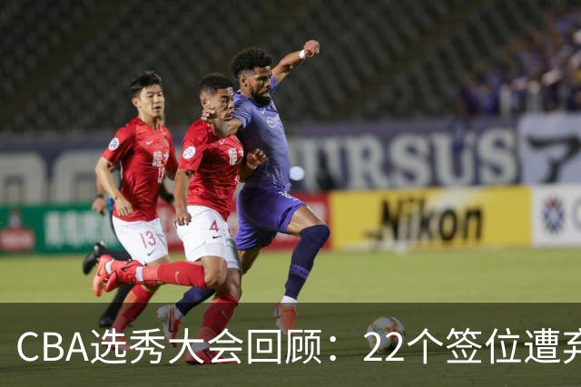 CBA选秀大会回顾：22个签位遭弃权，多名球员未到场